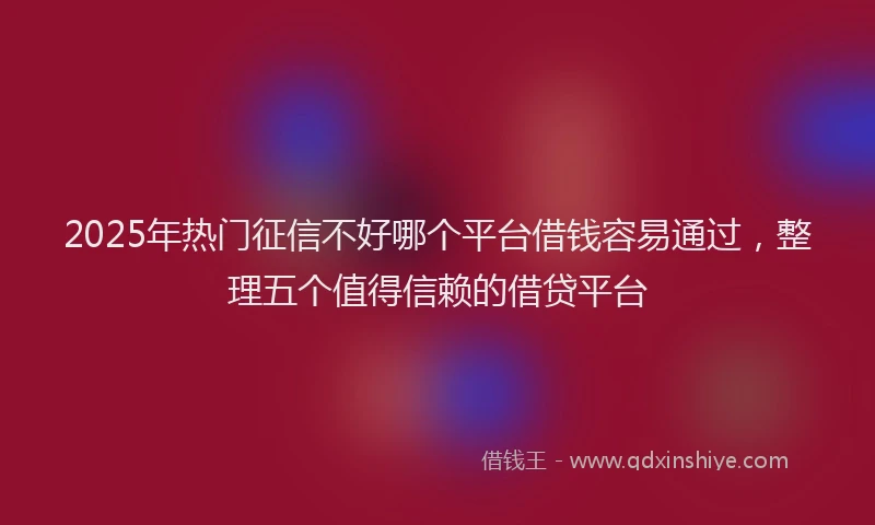 2025年热门征信不好哪个平台借钱容易通过，整理五个值得信赖的借贷平台
