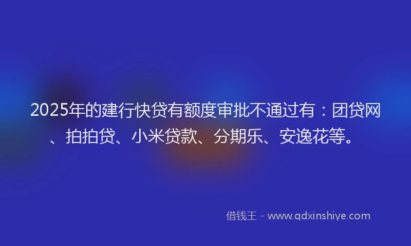 2025年的建行快贷有额度审批不通过有:团贷网、拍拍贷、小米贷款、分期乐、安逸花等。