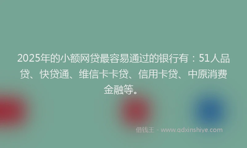 2025年的小额网贷最容易通过的银行有：51人品贷、快贷通、维信卡卡贷、信用卡贷、中原消费金融等。