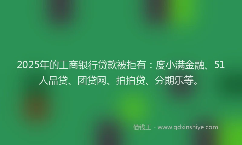 2025年的工商银行贷款被拒有：度小满金融、51人品贷、团贷网、拍拍贷、分期乐等。