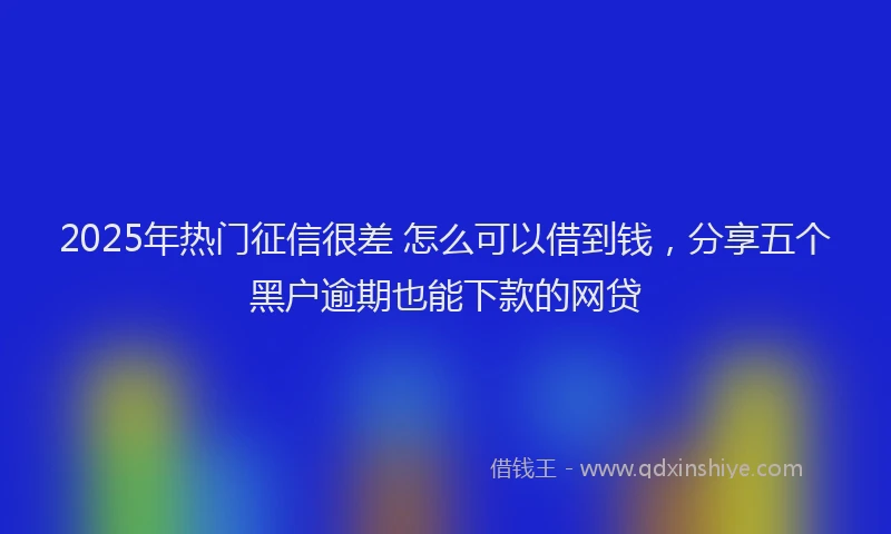 2025年热门征信很差 怎么可以借到钱，分享五个黑户逾期也能下款的网贷