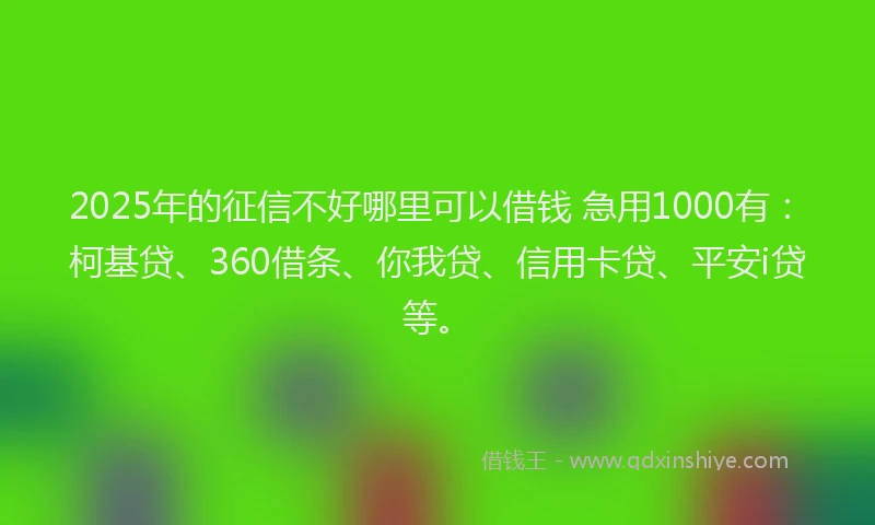 2025年的征信不好哪里可以借钱 急用1000有：柯基贷、360借条、你我贷、信用卡贷、平安i贷等。