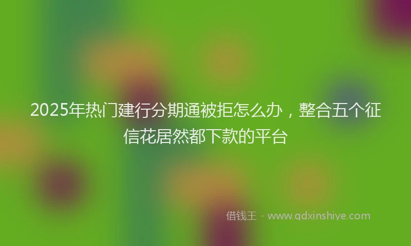 2025年热门建行分期通被拒怎么办，整合五个征信花居然都下款的平台