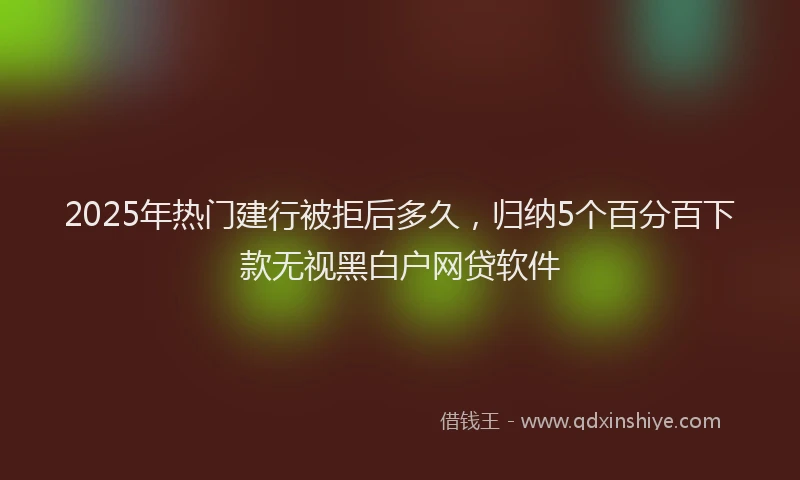 2025年热门建行被拒后多久，归纳5个百分百下款无视黑白户网贷软件