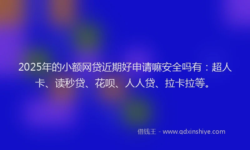 2025年的小额网贷近期好申请嘛安全吗有:超人卡、读秒贷、花呗、人人贷、拉卡拉等。