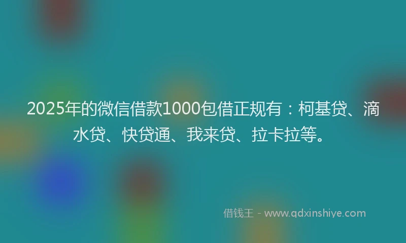 2025年的微信借款1000包借正规有：柯基贷、滴水贷、快贷通、我来贷、拉卡拉等。