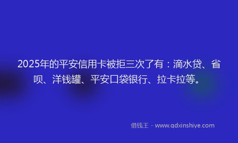 2025年的平安信用卡被拒三次了有：滴水贷、省呗、洋钱罐、平安口袋银行、拉卡拉等。
