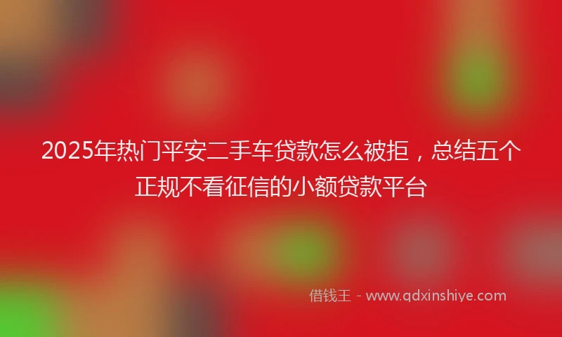 2025年热门平安二手车贷款怎么被拒，总结五个正规不看征信的小额贷款平台
