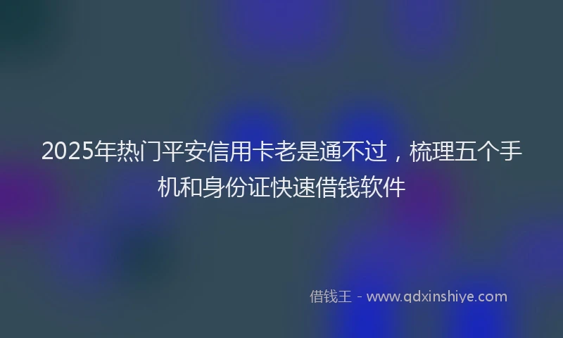 2025年热门平安信用卡老是通不过，梳理五个手机和身份证快速借钱软件