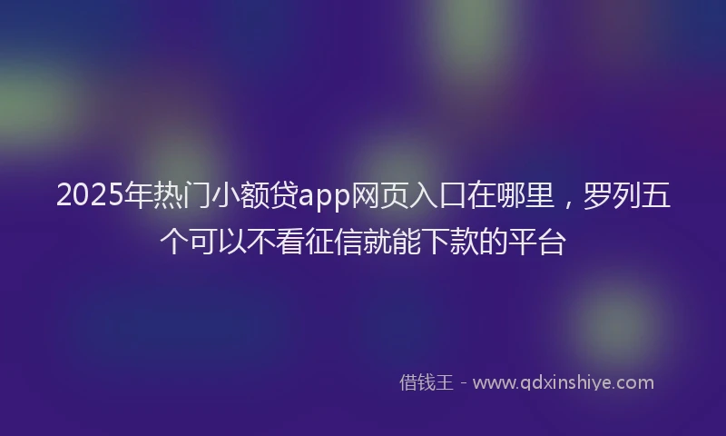2025年热门小额贷app网页入口在哪里，罗列五个可以不看征信就能下款的平台
