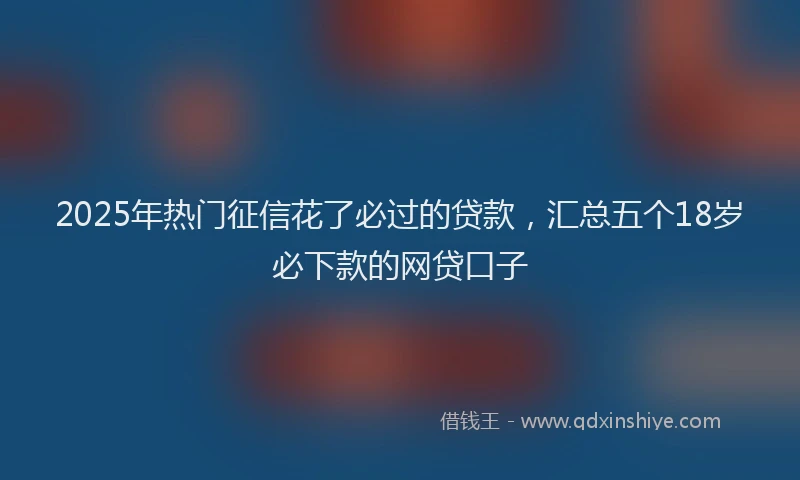 2025年热门征信花了必过的贷款，汇总五个18岁必下款的网贷口子
