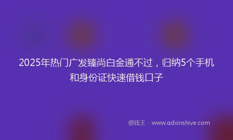 2025年热门广发臻尚白金通不过，归纳5个手机和身份证快速借钱口子