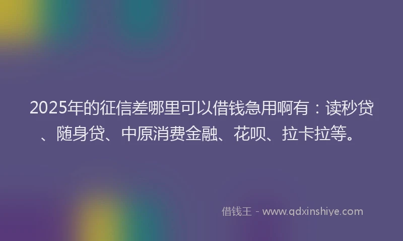 2025年的征信差哪里可以借钱急用啊有：读秒贷、随身贷、中原消费金融、花呗、拉卡拉等。