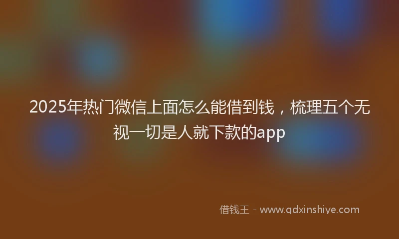 2025年热门微信上面怎么能借到钱，梳理五个无视一切是人就下款的app