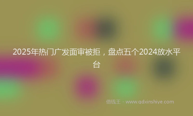 2025年热门广发面审被拒，盘点五个2024放水平台