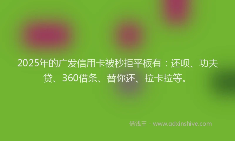 2025年的广发信用卡被秒拒平板有：还呗、功夫贷、360借条、替你还、拉卡拉等。