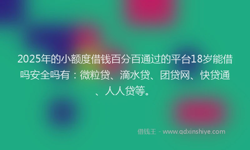 2025年的小额度借钱百分百通过的平台18岁能借吗安全吗有：微粒贷、滴水贷、团贷网、快贷通、人人贷等。