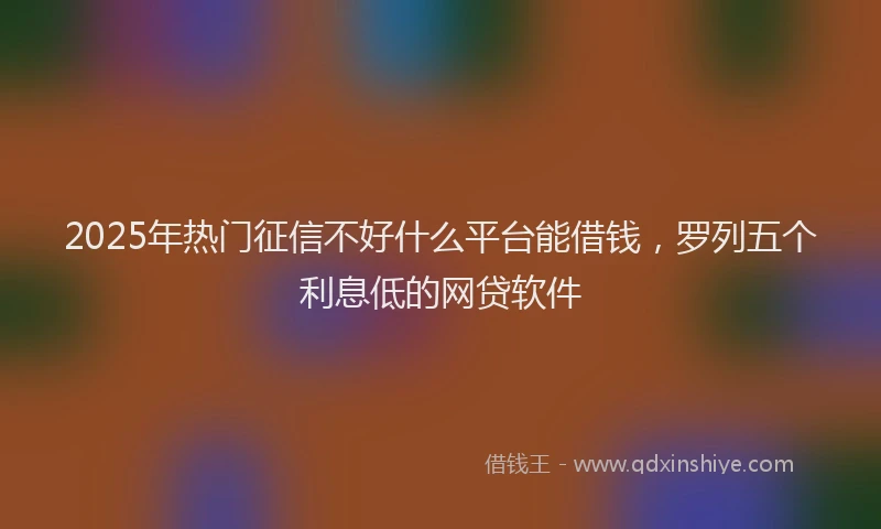 2025年热门征信不好什么平台能借钱，罗列五个利息低的网贷软件