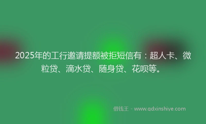 2025年的工行邀请提额被拒短信有：超人卡、微粒贷、滴水贷、随身贷、花呗等。