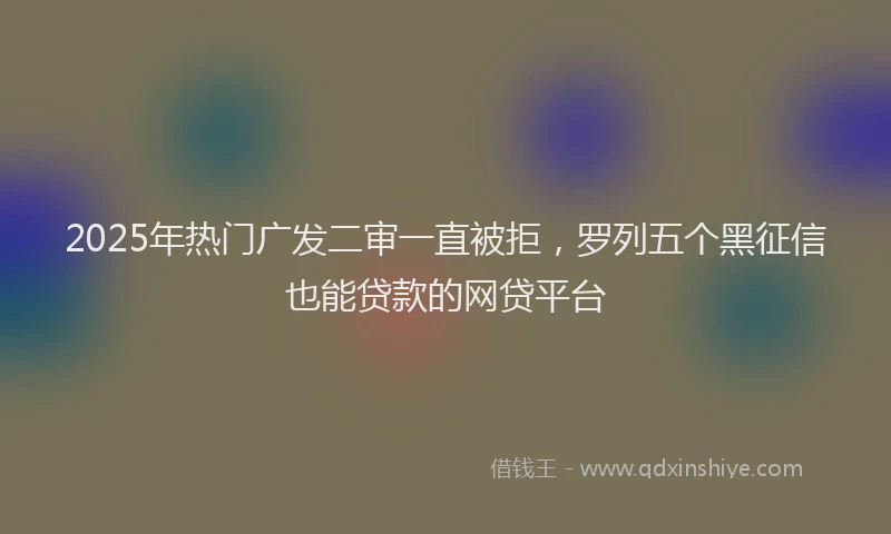 2025年热门广发二审一直被拒，罗列五个黑征信也能贷款的网贷平台