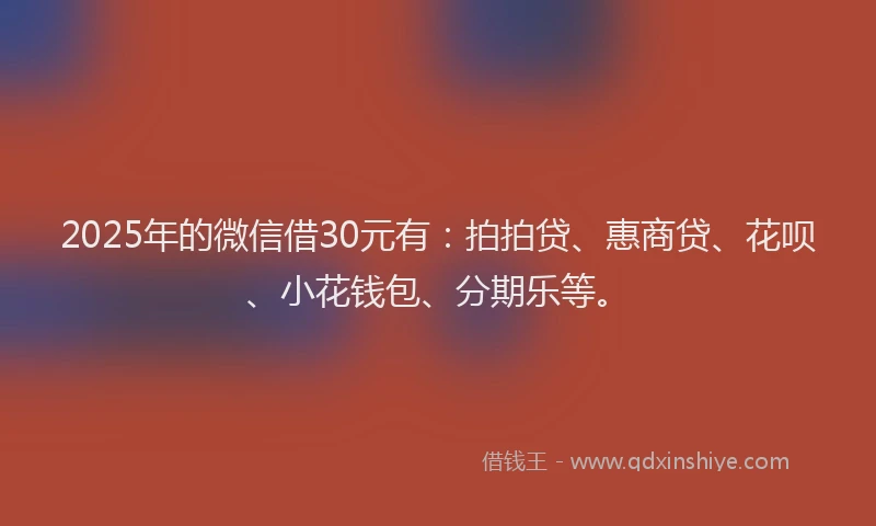 2025年的微信借30元有：拍拍贷、惠商贷、花呗、小花钱包、分期乐等。