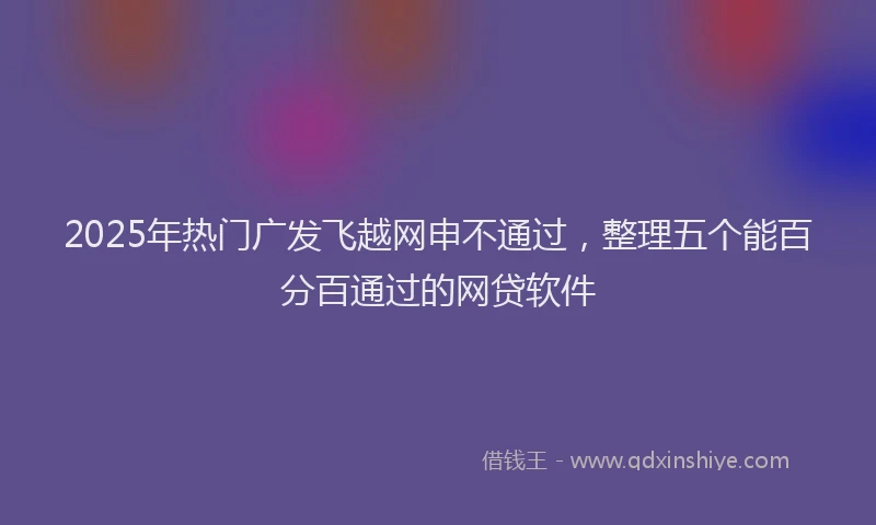 2025年热门广发飞越网申不通过,整理五个能百分百通过的网贷软件
