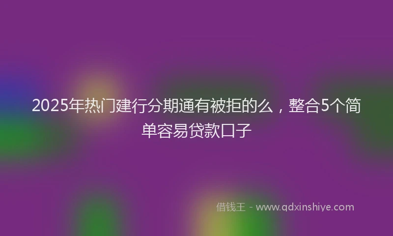 2025年热门建行分期通有被拒的么，整合5个简单容易贷款口子