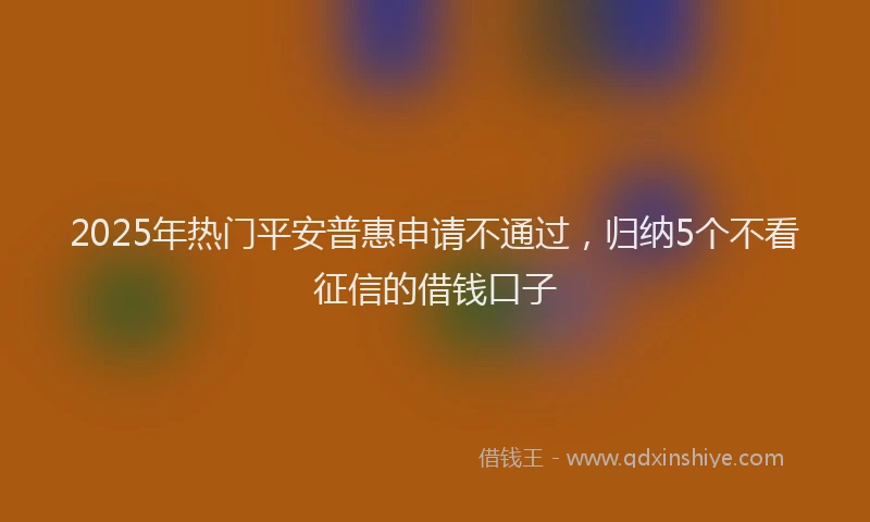 2025年热门平安普惠申请不通过，归纳5个不看征信的借钱口子