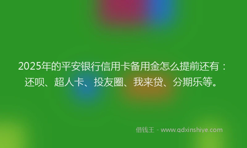 2025年的平安银行信用卡备用金怎么提前还有：还呗、超人卡、投友圈、我来贷、分期乐等。