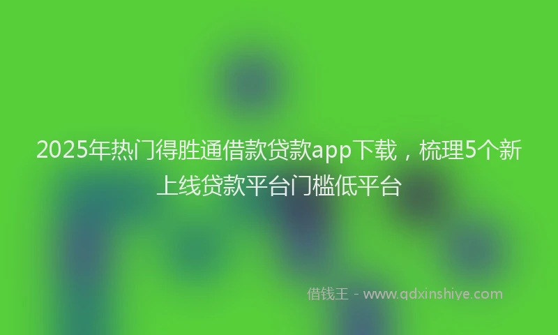 2025年热门得胜通借款贷款app下载，梳理5个新上线贷款平台门槛低平台