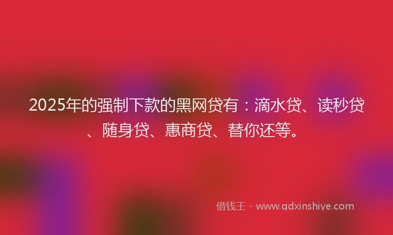2025年的强制下款的黑网贷有：滴水贷、读秒贷、随身贷、惠商贷、替你还等。