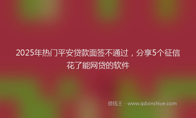 2025年热门平安贷款面签不通过，分享5个征信花了能网贷的软件
