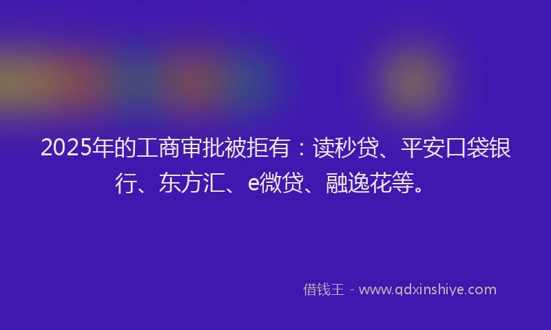 2025年的工商审批被拒有：读秒贷、平安口袋银行、东方汇、e微贷、融逸花等。