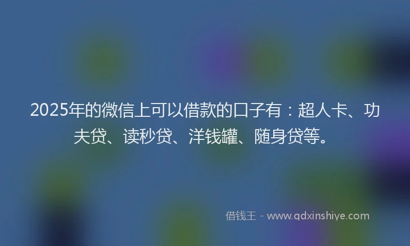 2025年的微信上可以借款的口子有：超人卡、功夫贷、读秒贷、洋钱罐、随身贷等。