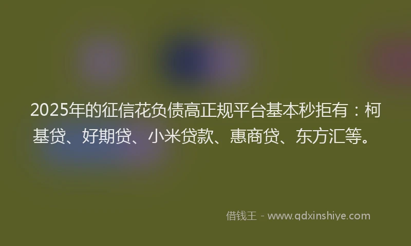 2025年的征信花负债高正规平台基本秒拒有：柯基贷、好期贷、小米贷款、惠商贷、东方汇等。