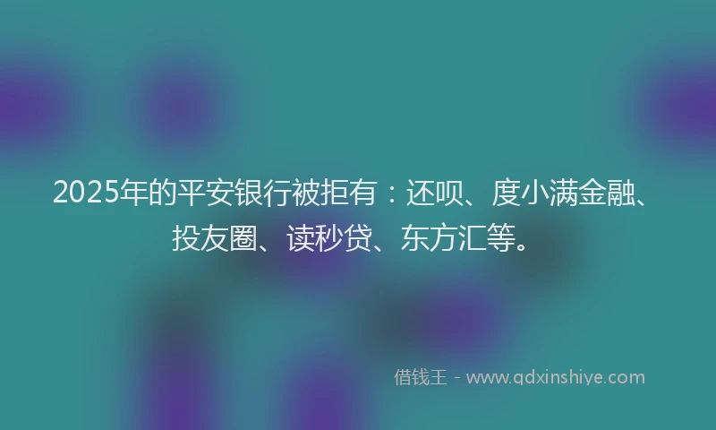 2025年的平安银行被拒有：还呗、度小满金融、投友圈、读秒贷、东方汇等。