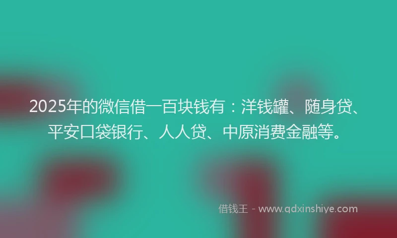 2025年的微信借一百块钱有：洋钱罐、随身贷、平安口袋银行、人人贷、中原消费金融等。