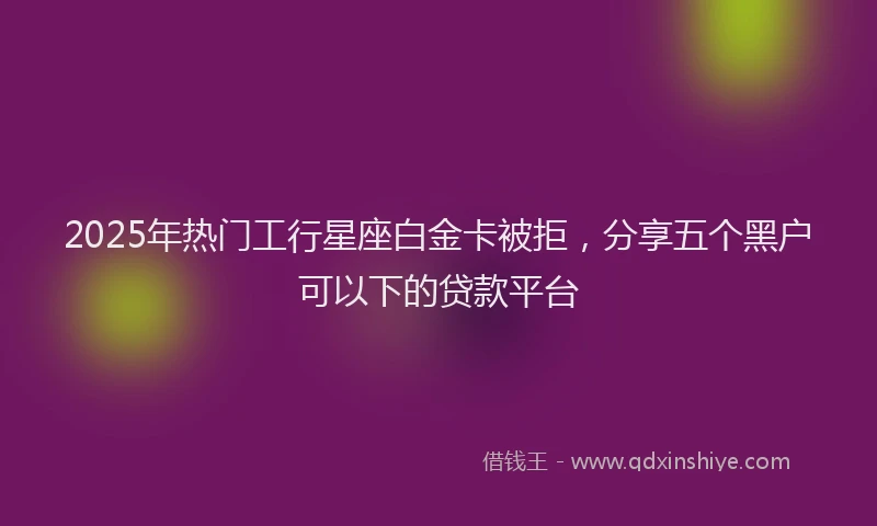 2025年热门工行星座白金卡被拒，分享五个黑户可以下的贷款平台