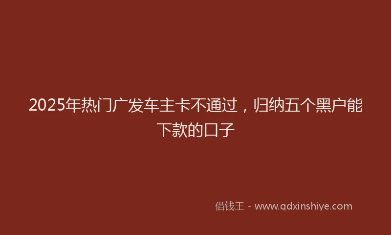 2025年热门广发车主卡不通过，归纳五个黑户能下款的口子