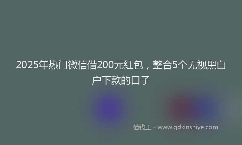 2025年热门微信借200元红包，整合5个无视黑白户下款的口子