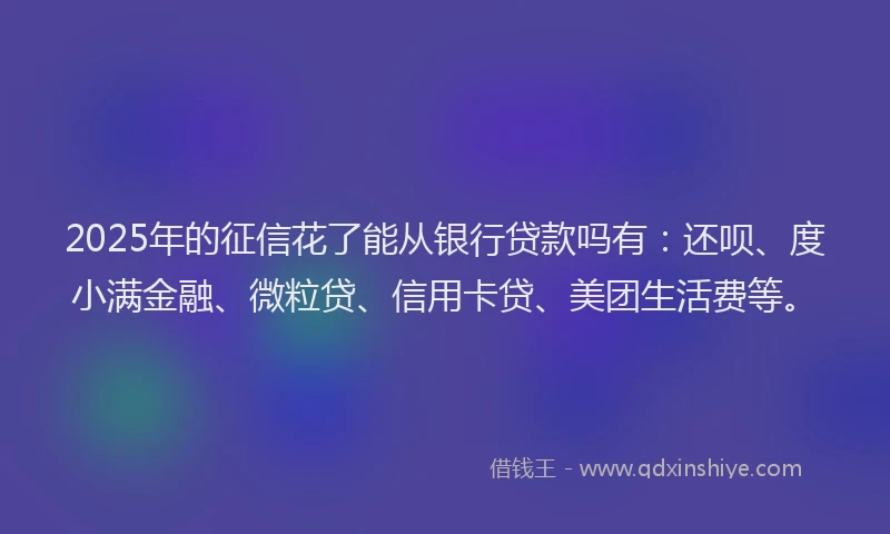 2025年的征信花了能从银行贷款吗有：还呗、度小满金融、微粒贷、信用卡贷、美团生活费等。