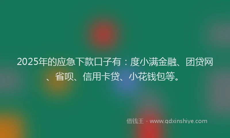 2025年的应急下款口子有：度小满金融、团贷网、省呗、信用卡贷、小花钱包等。