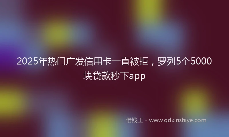 2025年热门广发信用卡一直被拒，罗列5个5000块贷款秒下app