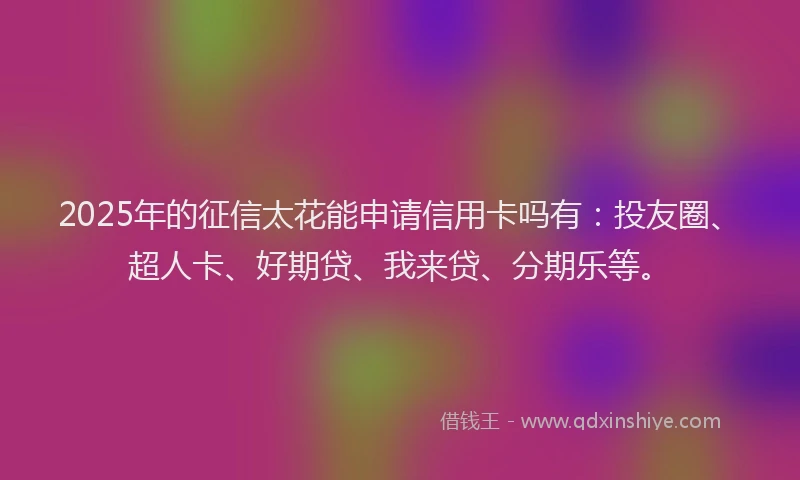 2025年的征信太花能申请信用卡吗有：投友圈、超人卡、好期贷、我来贷、分期乐等。