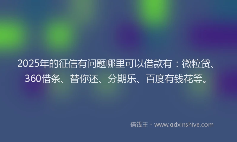 2025年的征信有问题哪里可以借款有：微粒贷、360借条、替你还、分期乐、百度有钱花等。