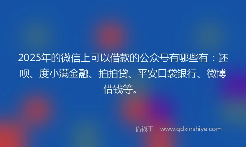 2025年的微信上可以借款的公众号有哪些有：还呗、度小满金融、拍拍贷、平安口袋银行、微博借钱等。