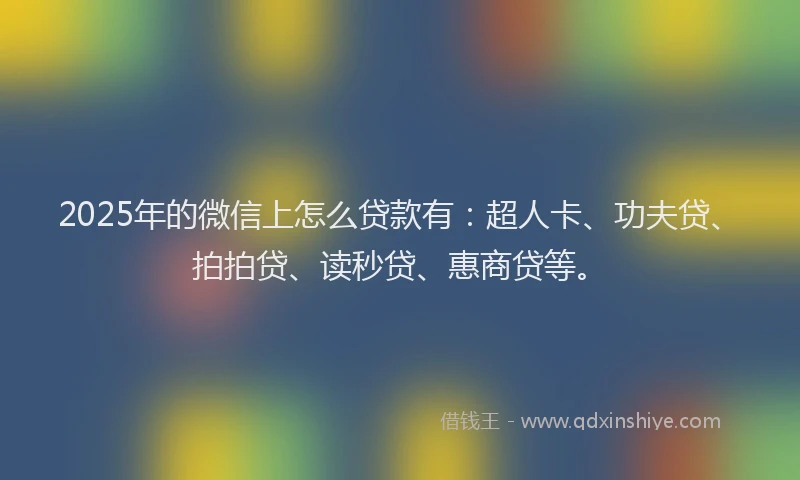2025年的微信上怎么贷款有：超人卡、功夫贷、拍拍贷、读秒贷、惠商贷等。