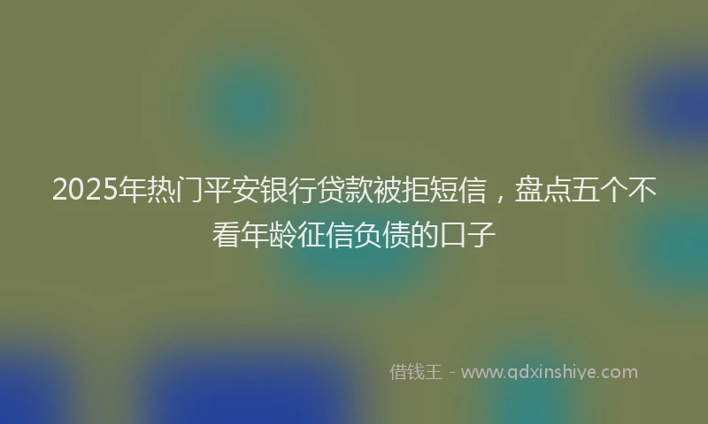 2025年热门平安银行贷款被拒短信，盘点五个不看年龄征信负债的口子