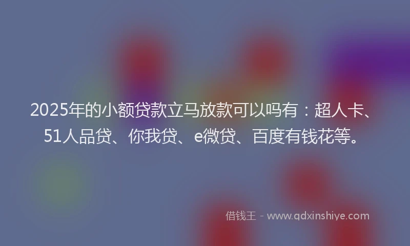 2025年的小额贷款立马放款可以吗有：超人卡、51人品贷、你我贷、e微贷、百度有钱花等。