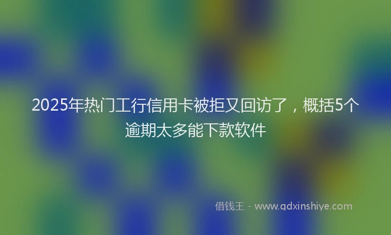 2025年热门工行信用卡被拒又回访了，概括5个逾期太多能下款软件